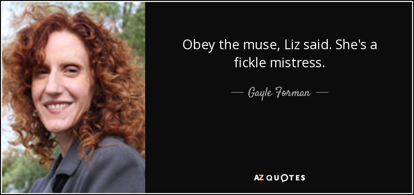 Obey the muse, Liz said. She's a fickle mistress. - Gayle Forman