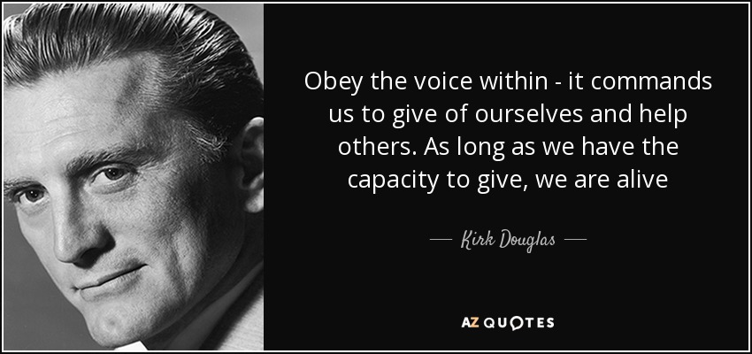 Obey the voice within - it commands us to give of ourselves and help others. As long as we have the capacity to give, we are alive - Kirk Douglas
