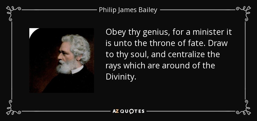 Obey thy genius, for a minister it is unto the throne of fate. Draw to thy soul, and centralize the rays which are around of the Divinity. - Philip James Bailey