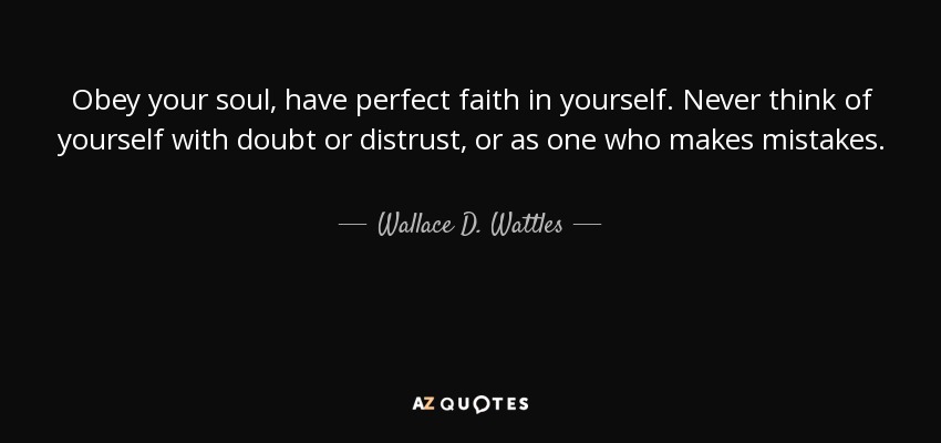 Obey your soul, have perfect faith in yourself. Never think of yourself with doubt or distrust, or as one who makes mistakes. - Wallace D. Wattles