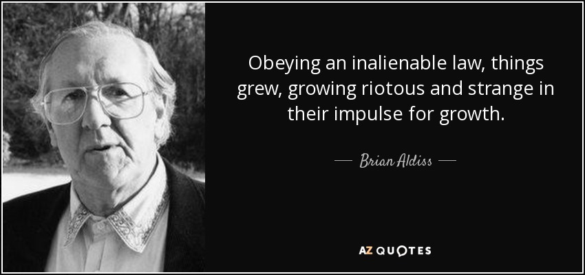 Obeying an inalienable law, things grew, growing riotous and strange in their impulse for growth. - Brian Aldiss