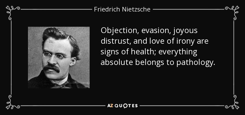 Objection, evasion, joyous distrust, and love of irony are signs of health; everything absolute belongs to pathology. - Friedrich Nietzsche