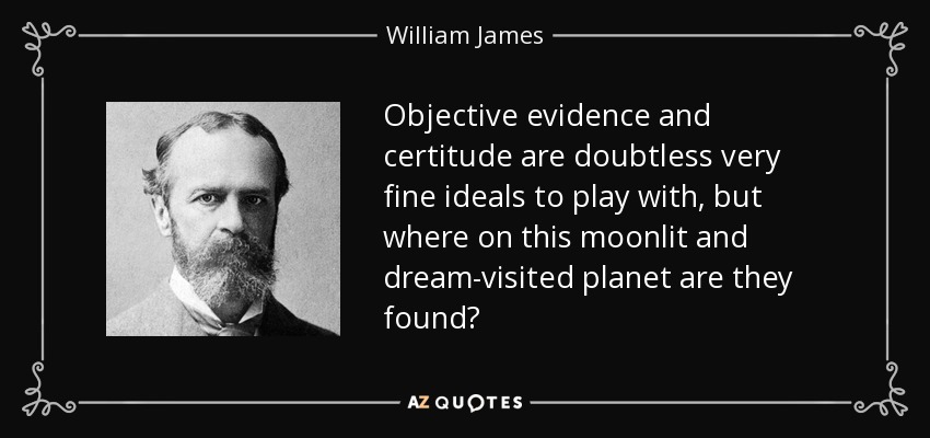 Objective evidence and certitude are doubtless very fine ideals to play with, but where on this moonlit and dream-visited planet are they found? - William James