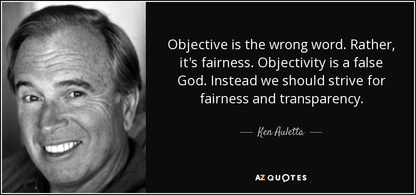 Objective is the wrong word. Rather, it's fairness. Objectivity is a false God. Instead we should strive for fairness and transparency. - Ken Auletta