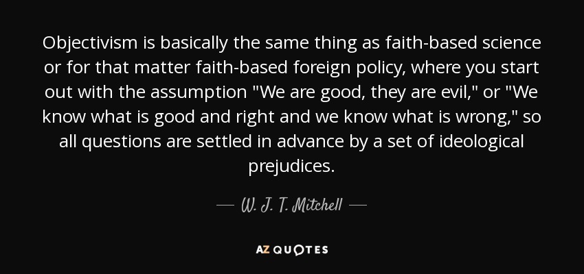 Objectivism is basically the same thing as faith-based science or for that matter faith-based foreign policy, where you start out with the assumption 