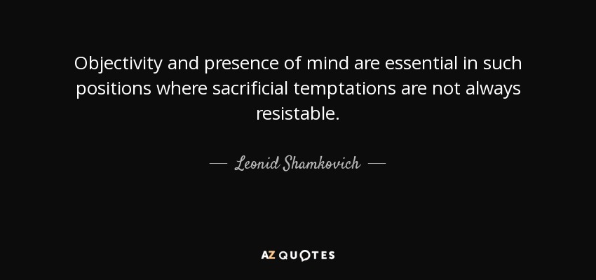 Objectivity and presence of mind are essential in such positions where sacrificial temptations are not always resistable. - Leonid Shamkovich