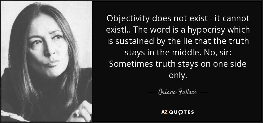 Objectivity does not exist - it cannot exist!.. The word is a hypocrisy which is sustained by the lie that the truth stays in the middle. No, sir: Sometimes truth stays on one side only. - Oriana Fallaci