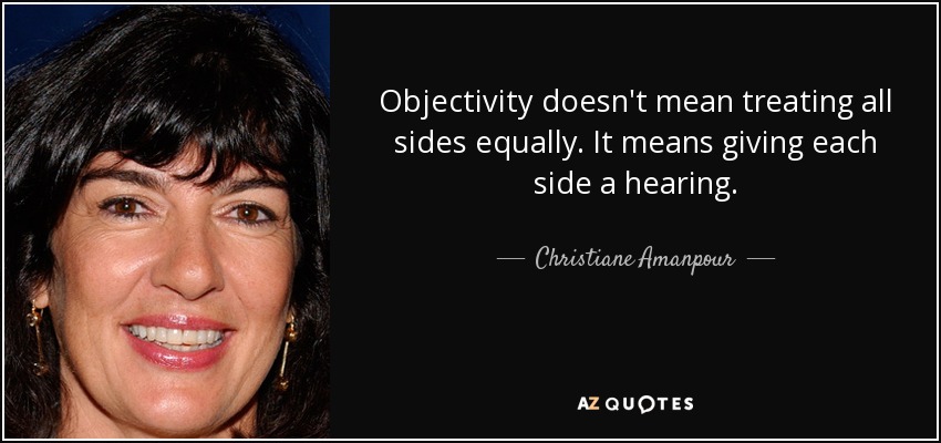 Objectivity doesn't mean treating all sides equally. It means giving each side a hearing. - Christiane Amanpour