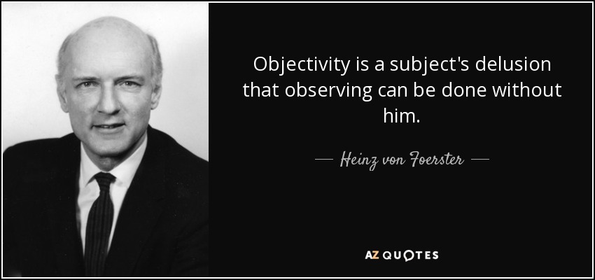 Objectivity is a subject's delusion that observing can be done without him. - Heinz von Foerster