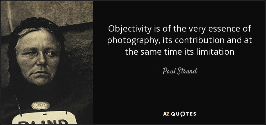 Objectivity is of the very essence of photography, its contribution and at the same time its limitation - Paul Strand