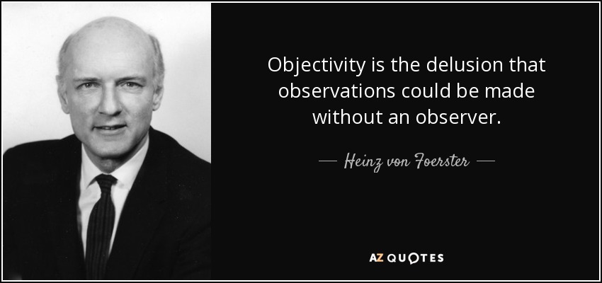 Objectivity is the delusion that observations could be made without an observer. - Heinz von Foerster