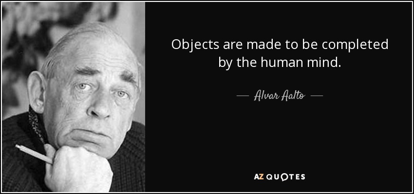 Objects are made to be completed by the human mind. - Alvar Aalto