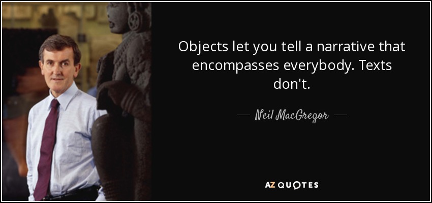 Objects let you tell a narrative that encompasses everybody. Texts don't. - Neil MacGregor
