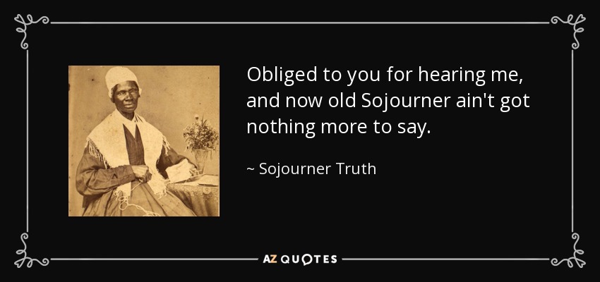 Obliged to you for hearing me, and now old Sojourner ain't got nothing more to say. - Sojourner Truth