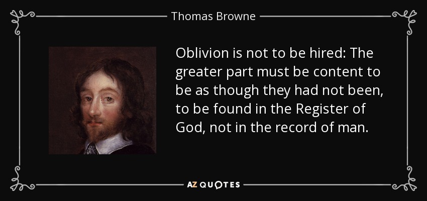 Oblivion is not to be hired: The greater part must be content to be as though they had not been, to be found in the Register of God, not in the record of man. - Thomas Browne