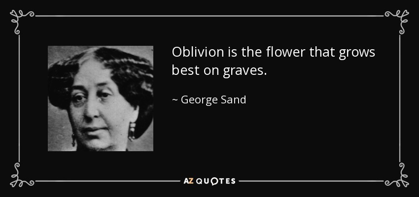 Oblivion is the flower that grows best on graves. - George Sand