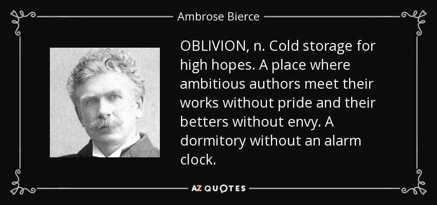 OBLIVION, n. Cold storage for high hopes. A place where ambitious authors meet their works without pride and their betters without envy. A dormitory without an alarm clock. - Ambrose Bierce