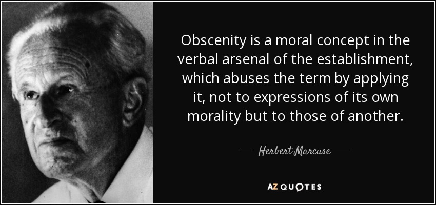 Obscenity is a moral concept in the verbal arsenal of the establishment, which abuses the term by applying it, not to expressions of its own morality but to those of another. - Herbert Marcuse