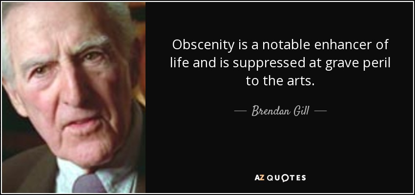 Obscenity is a notable enhancer of life and is suppressed at grave peril to the arts. - Brendan Gill
