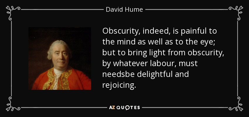 Obscurity, indeed, is painful to the mind as well as to the eye; but to bring light from obscurity, by whatever labour, must needsbe delightful and rejoicing. - David Hume