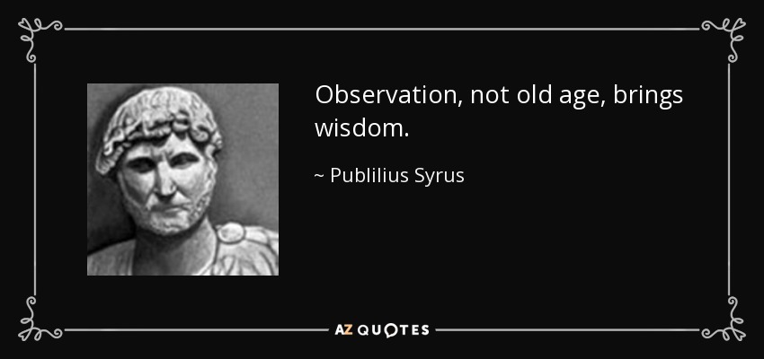 Observation, not old age, brings wisdom. - Publilius Syrus