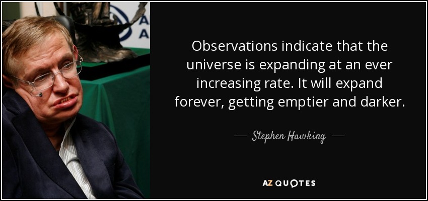 Observations indicate that the universe is expanding at an ever increasing rate. It will expand forever, getting emptier and darker. - Stephen Hawking