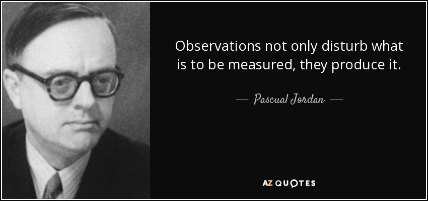 Observations not only disturb what is to be measured, they produce it. - Pascual Jordan