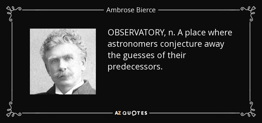 OBSERVATORY, n. A place where astronomers conjecture away the guesses of their predecessors. - Ambrose Bierce