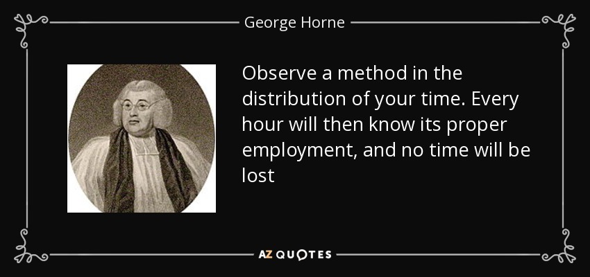 Observe a method in the distribution of your time. Every hour will then know its proper employment, and no time will be lost - George Horne