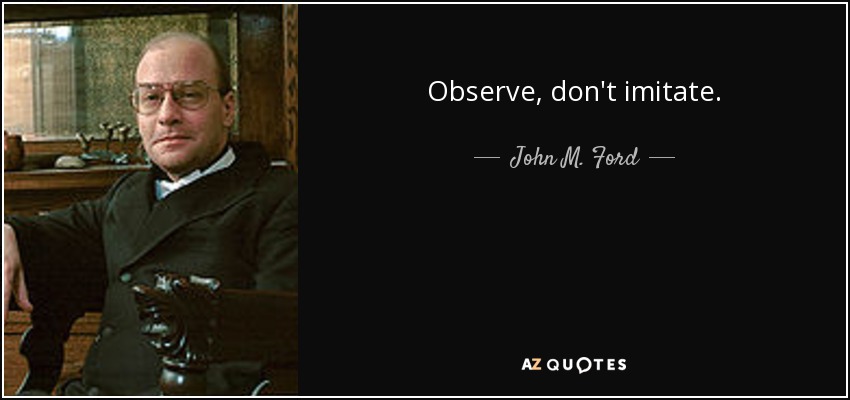 Observe, don't imitate. - John M. Ford