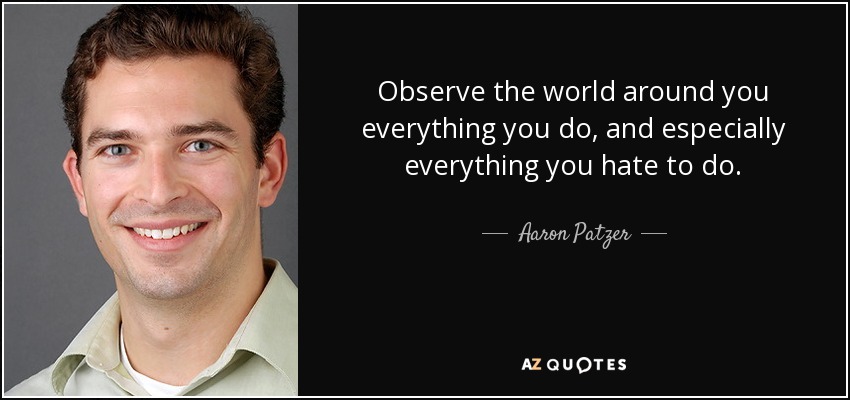 Observe the world around you everything you do, and especially everything you hate to do. - Aaron Patzer
