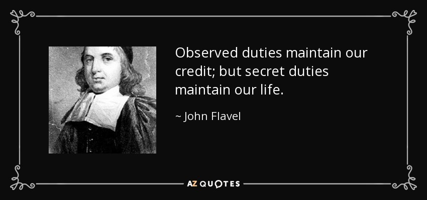 Observed duties maintain our credit; but secret duties maintain our life. - John Flavel