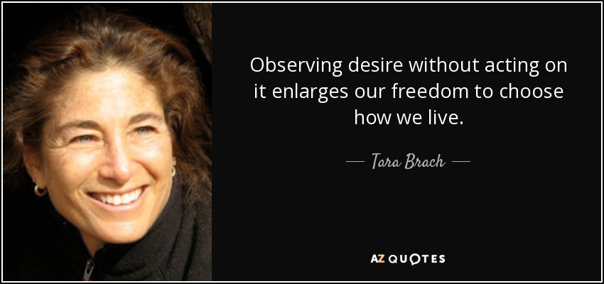 Observing desire without acting on it enlarges our freedom to choose how we live. - Tara Brach