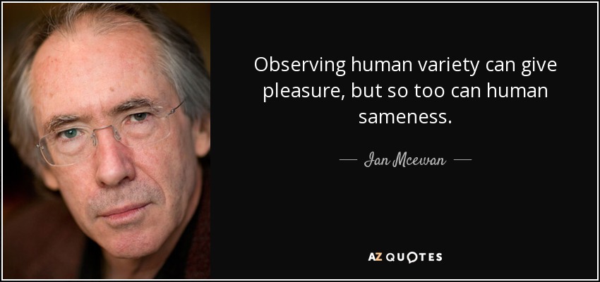 Observing human variety can give pleasure, but so too can human sameness. - Ian Mcewan