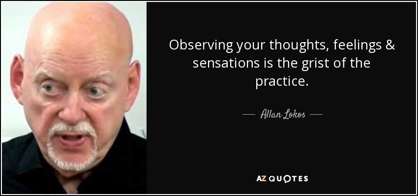 Observing your thoughts, feelings & sensations is the grist of the practice. - Allan Lokos