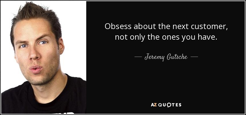 Obsess about the next customer, not only the ones you have. - Jeremy Gutsche