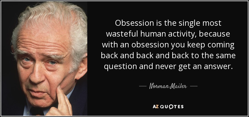 Obsession is the single most wasteful human activity, because with an obsession you keep coming back and back and back to the same question and never get an answer. - Norman Mailer