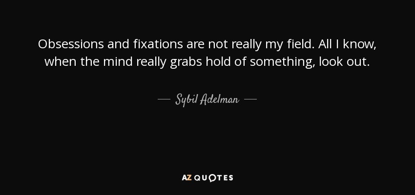 Obsessions and fixations are not really my field. All I know, when the mind really grabs hold of something, look out. - Sybil Adelman