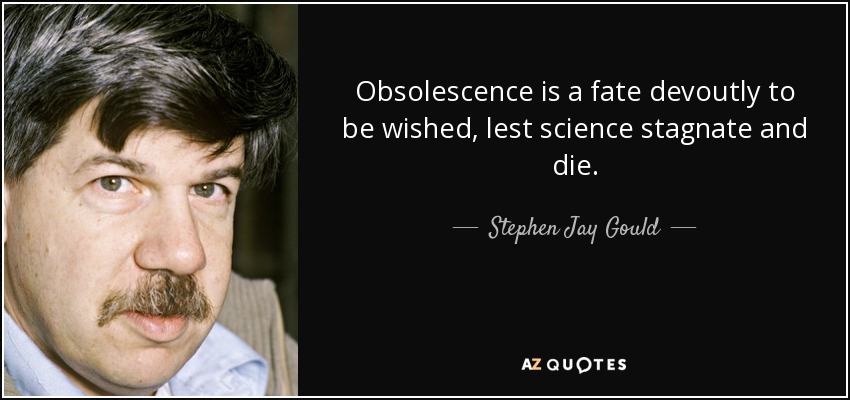 Obsolescence is a fate devoutly to be wished, lest science stagnate and die. - Stephen Jay Gould