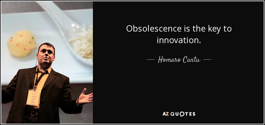 Obsolescence is the key to innovation. - Homaro Cantu