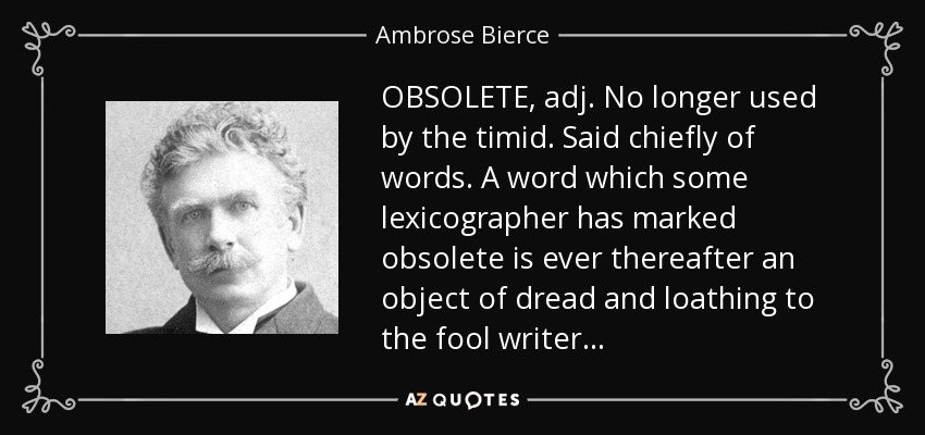 OBSOLETE, adj. No longer used by the timid. Said chiefly of words. A word which some lexicographer has marked obsolete is ever thereafter an object of dread and loathing to the fool writer . . . - Ambrose Bierce