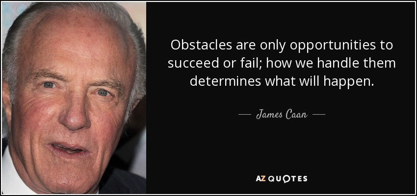 Obstacles are only opportunities to succeed or fail; how we handle them determines what will happen. - James Caan