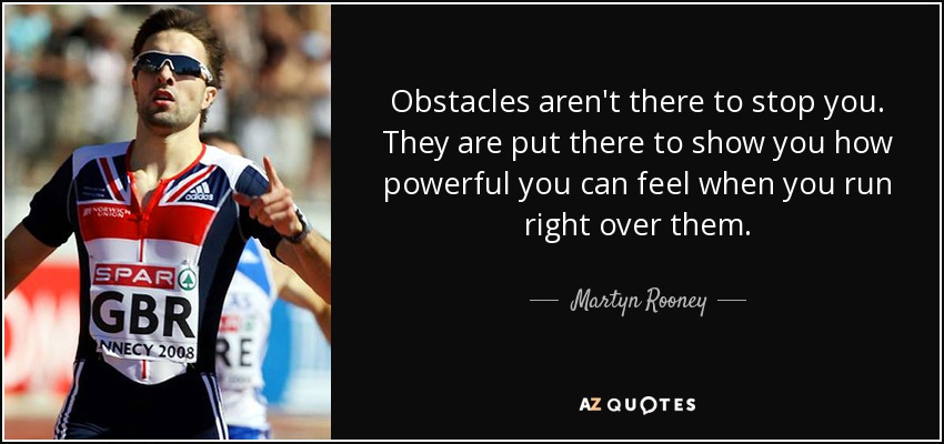 Obstacles aren't there to stop you. They are put there to show you how powerful you can feel when you run right over them. - Martyn Rooney
