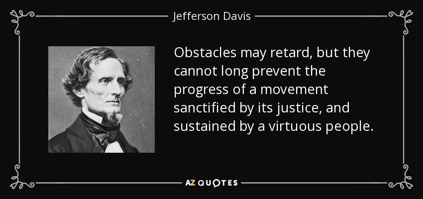 Obstacles may retard, but they cannot long prevent the progress of a movement sanctified by its justice, and sustained by a virtuous people . - Jefferson Davis