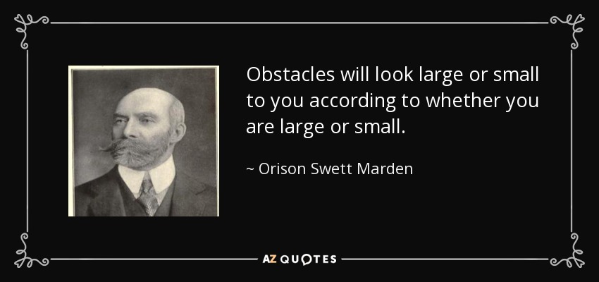 Obstacles will look large or small to you according to whether you are large or small. - Orison Swett Marden