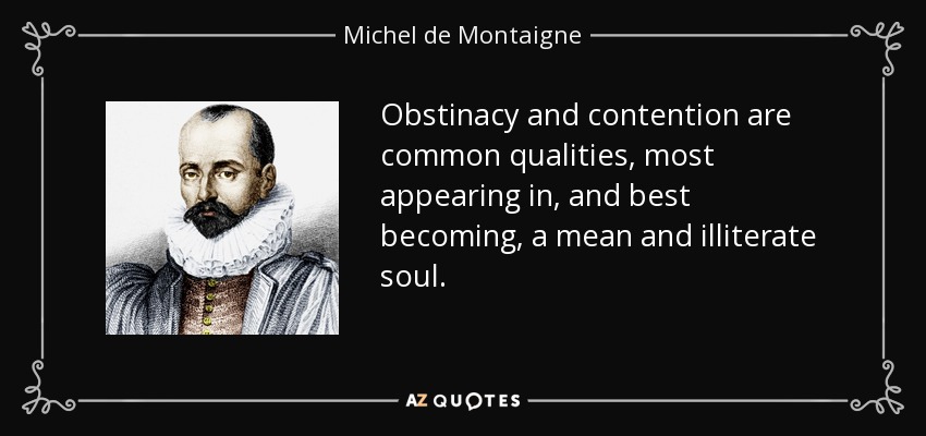 Obstinacy and contention are common qualities, most appearing in, and best becoming, a mean and illiterate soul. - Michel de Montaigne