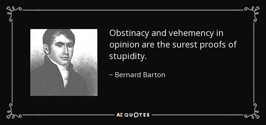 Obstinacy and vehemency in opinion are the surest proofs of stupidity. - Bernard Barton