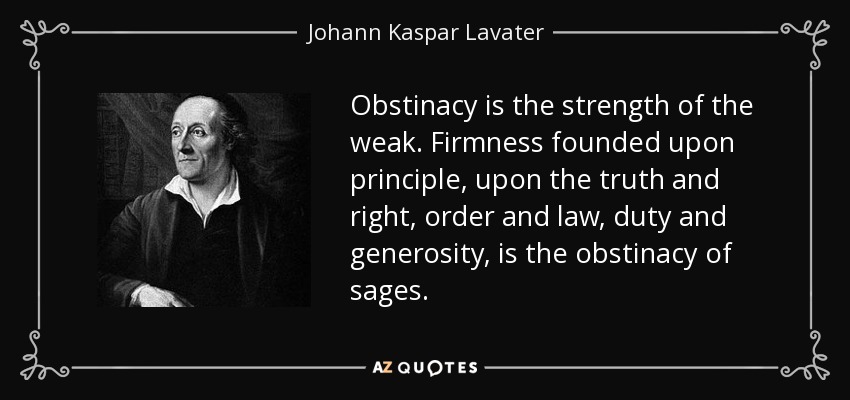 Obstinacy is the strength of the weak. Firmness founded upon principle, upon the truth and right, order and law, duty and generosity, is the obstinacy of sages. - Johann Kaspar Lavater