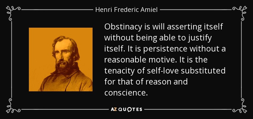 Obstinacy is will asserting itself without being able to justify itself. It is persistence without a reasonable motive. It is the tenacity of self-love substituted for that of reason and conscience. - Henri Frederic Amiel