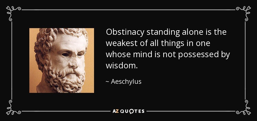 Obstinacy standing alone is the weakest of all things in one whose mind is not possessed by wisdom. - Aeschylus